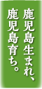 鹿児島生まれ、鹿児島育ち。